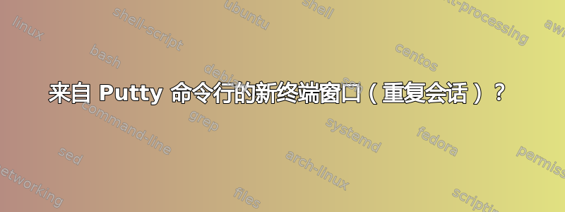 来自 Putty 命令行的新终端窗口（重复会话）？