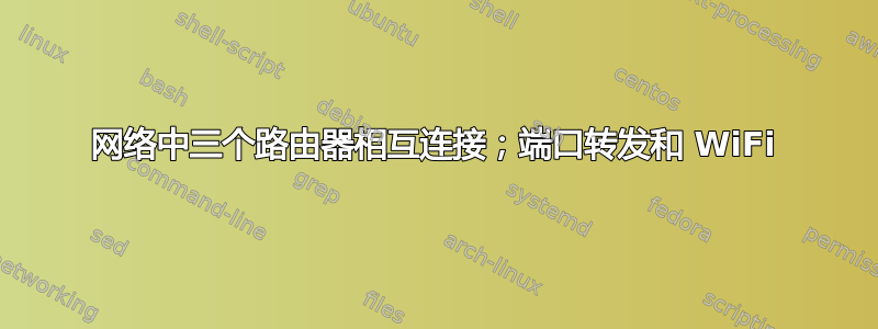 网络中三个路由器相互连接；端口转发和 WiFi