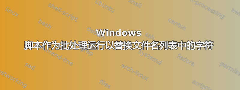 Windows 脚本作为批处理运行以替换文件名列表中的字符