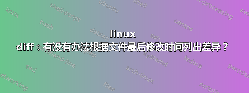 linux diff：有没有办法根据文件最后修改时间列出差异？