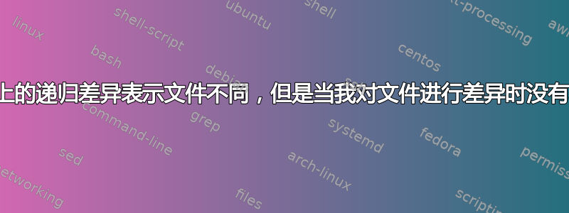 目录上的递归差异表示文件不同，但是当我对文件进行差异时没有输出