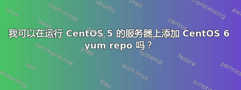 我可以在运行 CentOS 5 的服务器上添加 CentOS 6 yum repo 吗？