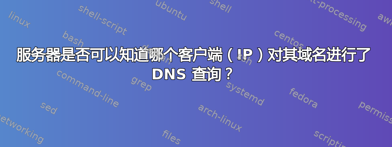 服务器是否可以知道哪个客户端（IP）对其域名进行了 DNS 查询？