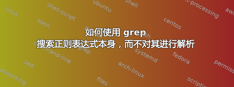 如何使用 grep 搜索正则表达式本身，而不对其进行解析