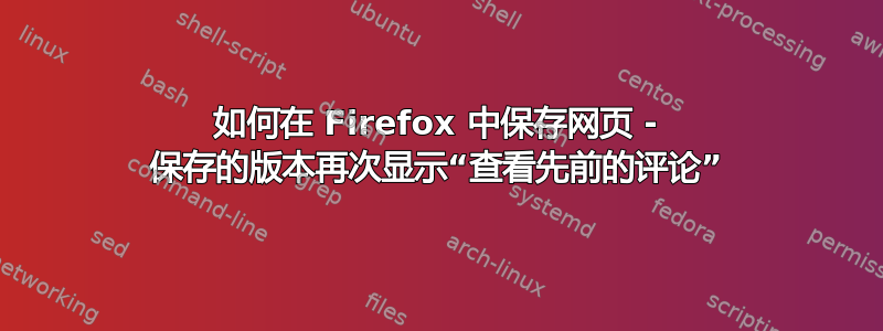 如何在 Firefox 中保存网页 - 保存的版本再次显示“查看先前的评论”