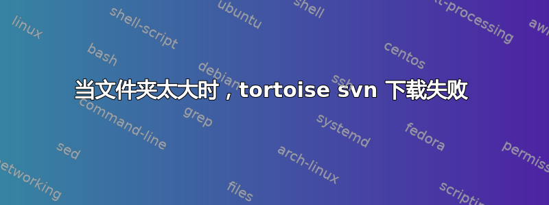 当文件夹太大时，tortoise svn 下载失败