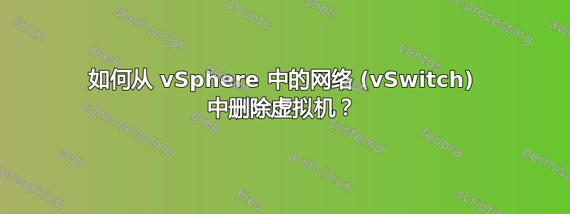 如何从 vSphere 中的网络 (vSwitch) 中删除虚拟机？