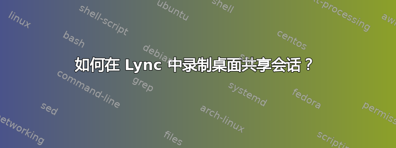 如何在 Lync 中录制桌面共享会话？