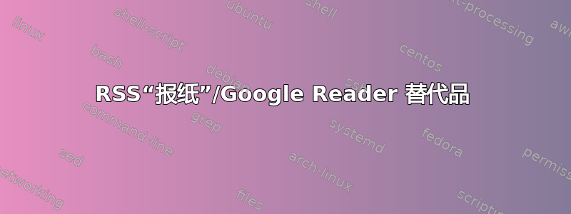 RSS“报纸”/Google Reader 替代品