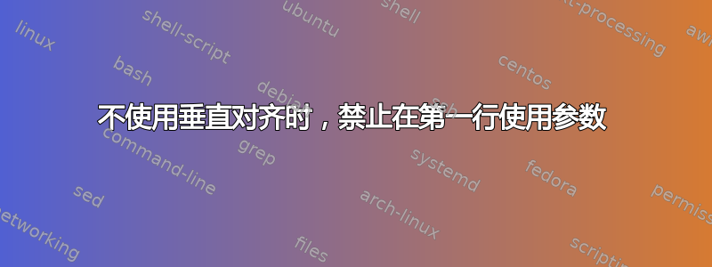 不使用垂直对齐时，禁止在第一行使用参数