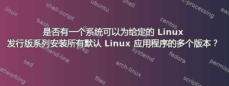 是否有一个系统可以为给定的 Linux 发行版系列安装所有默认 Linux 应用程序的多个版本？