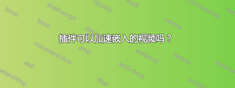 插件可以加速嵌入的视频吗？