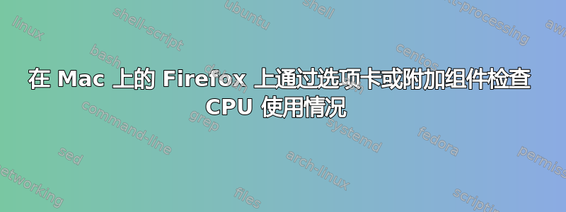 在 Mac 上的 Firefox 上通过选项卡或附加组件检查 CPU 使用情况 