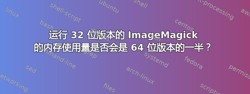 运行 32 位版本的 ImageMagick 的内存使用量是否会是 64 位版本的一半？