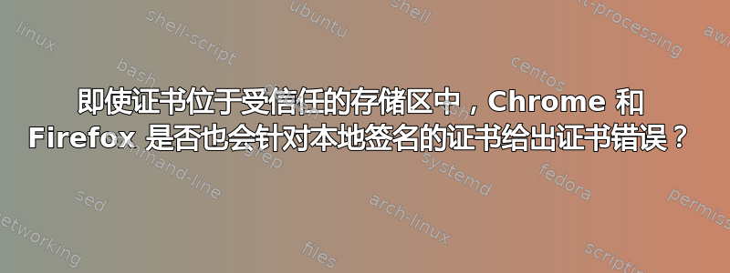 即使证书位于受信任的存储区中，Chrome 和 Firefox 是否也会针对本地签名的证书给出证书错误？