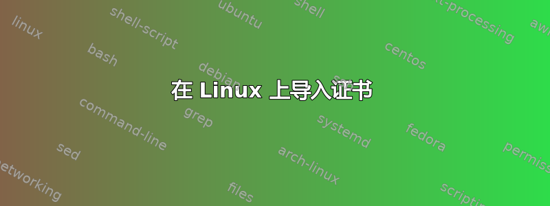 在 Linux 上导入证书