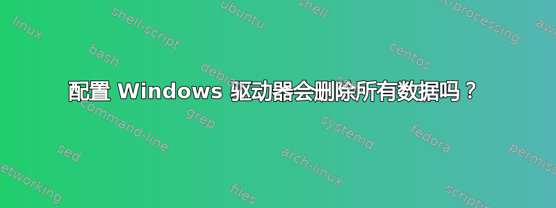 配置 Windows 驱动器会删除所有数据吗？