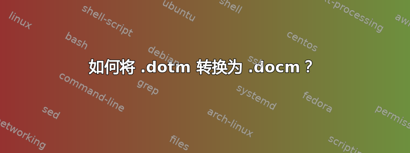 如何将 .dotm 转换为 .docm？