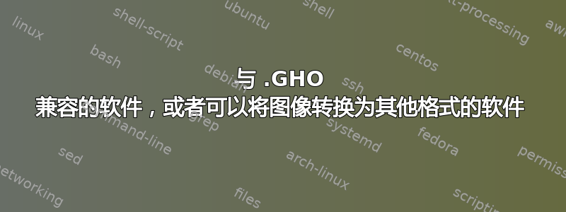 与 .GHO 兼容的软件，或者可以将图像转换为其他格式的软件