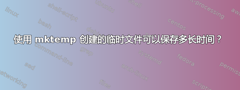 使用 mktemp 创建的临时文件可以保存多长时间？