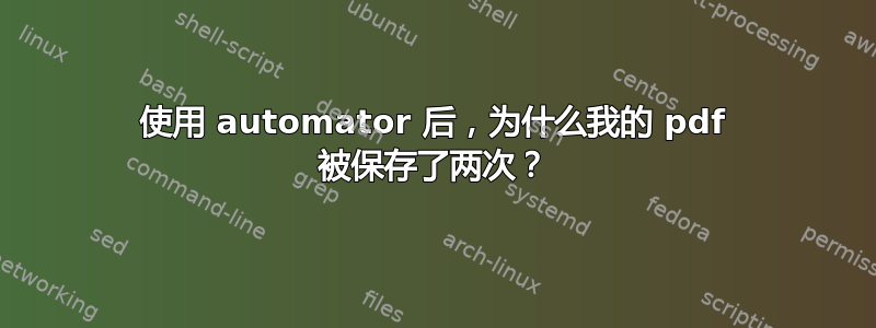 使用 automator 后，为什么我的 pdf 被保存了两次？