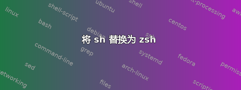 将 sh 替换为 zsh