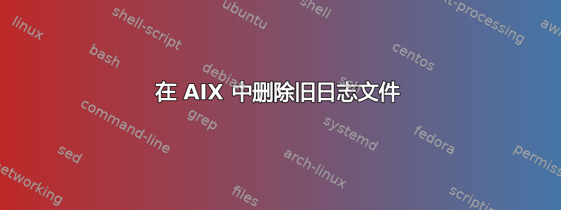 在 AIX 中删除旧日志文件