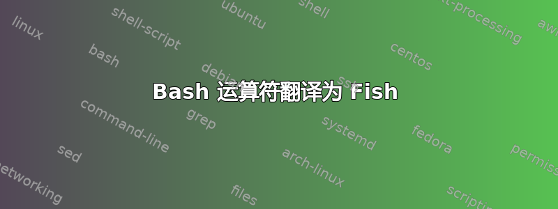 Bash 运算符翻译为 Fish