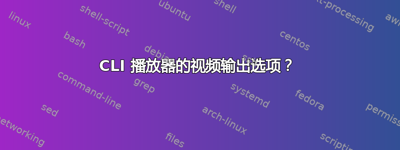 CLI 播放器的视频输出选项？