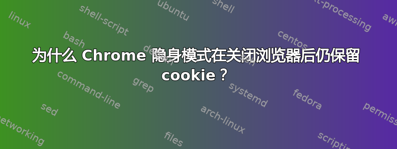 为什么 Chrome 隐身模式在关闭浏览器后仍保留 cookie？