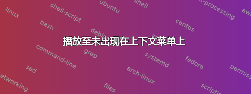 播放至未出现在上下文菜单上