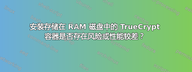 安装存储在 RAM 磁盘中的 TrueCrypt 容器是否存在风险或性能较差？