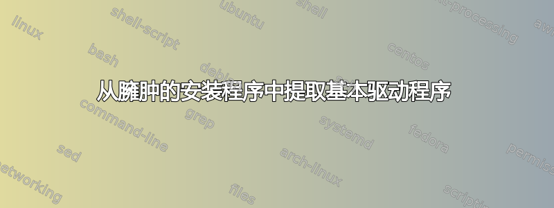 从臃肿的安装程序中提取基本驱动程序