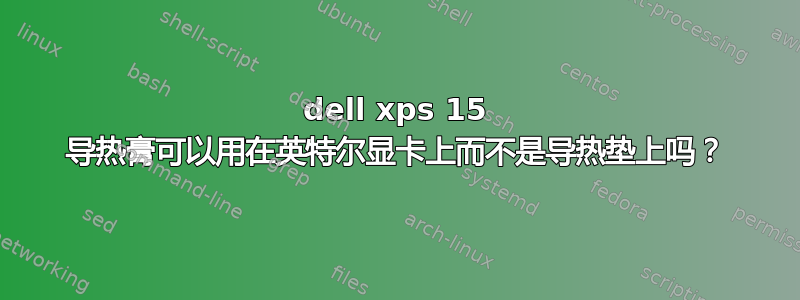 dell xps 15 导热膏可以用在英特尔显卡上而不是导热垫上吗？