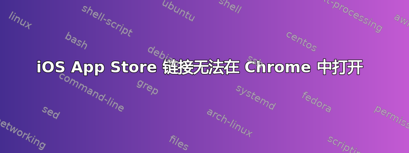 iOS App Store 链接无法在 Chrome 中打开 