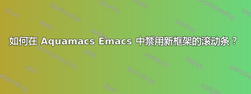 如何在 Aquamacs Emacs 中禁用新框架的滚动条？