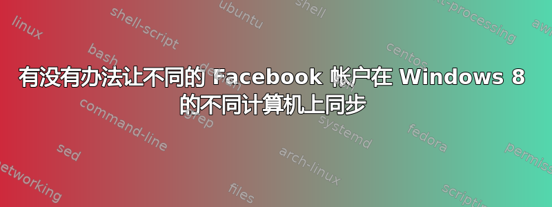 有没有办法让不同的 Facebook 帐户在 Windows 8 的不同计算机上同步