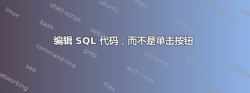 编辑 SQL 代码，而不是单击按钮