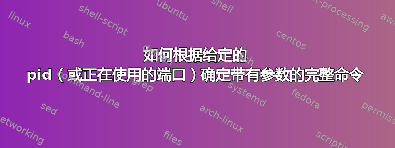 如何根据给定的 pid（或正在使用的端口）确定带有参数的完整命令