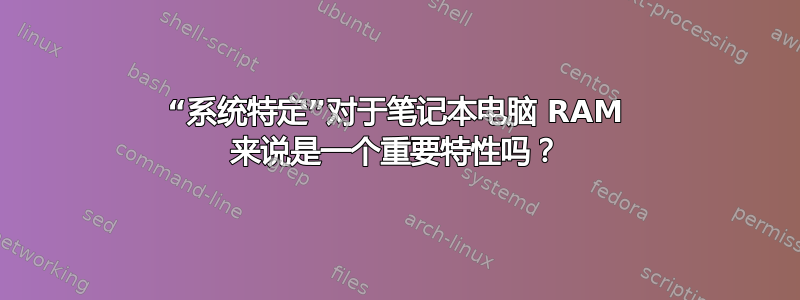 “系统特定”对于笔记本电脑 RAM 来说是一个重要特性吗？