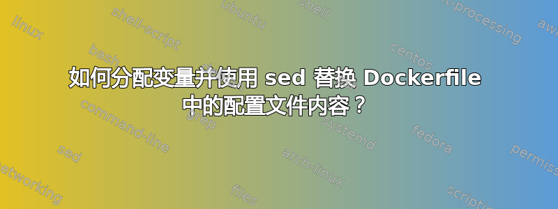 如何分配变量并使用 sed 替换 Dockerfile 中的配置文件内容？