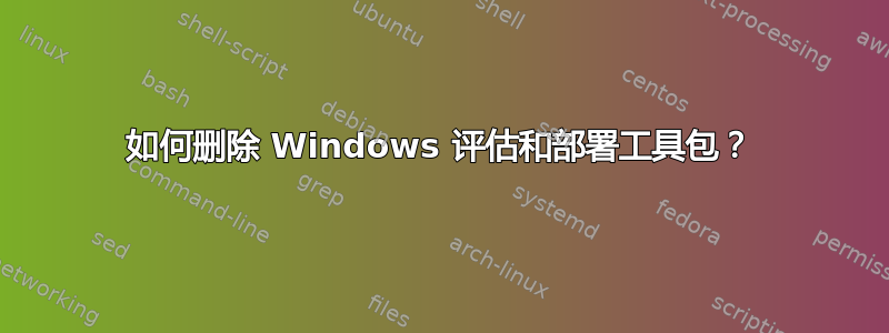 如何删除 Windows 评估和部署工具包？