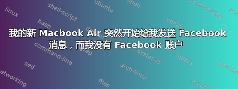 我的新 Macbook Air 突然开始给我发送 Facebook 消息，而我没有 Facebook 账户 