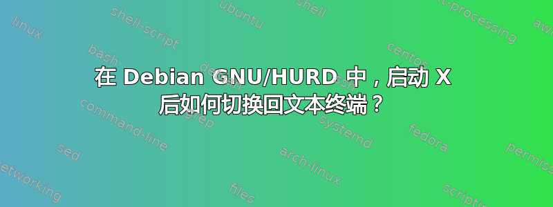 在 Debian GNU/HURD 中，启动 X 后如何切换回文本终端？