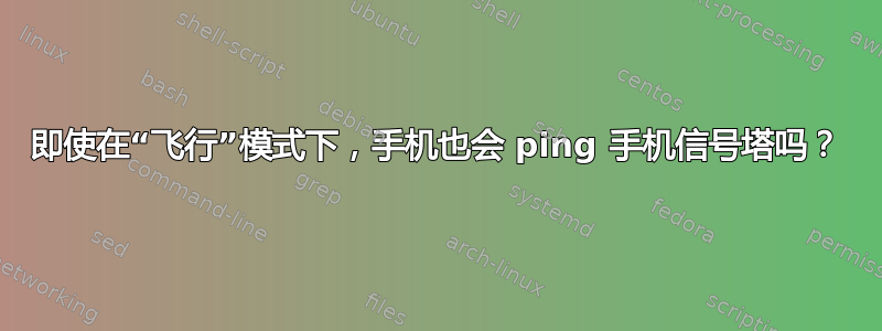 即使在“飞行”模式下，手机也会 ping 手机信号塔吗？