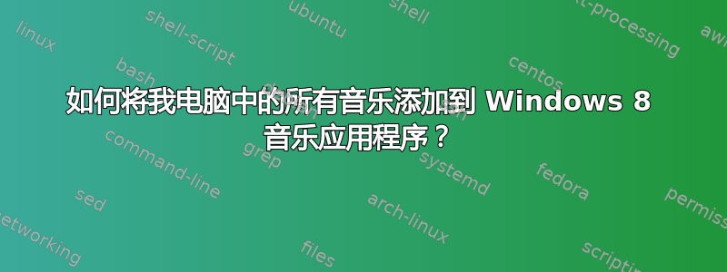 如何将我电脑中的所有音乐添加到 Windows 8 音乐应用程序？