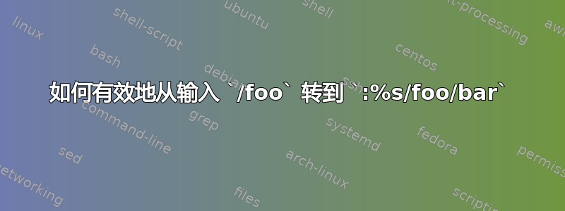 如何有效地从输入 `/foo` 转到 `:%s/foo/bar`