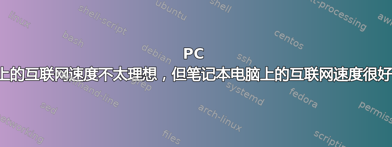 PC 上的互联网速度不太理想，但笔记本电脑上的互联网速度很好