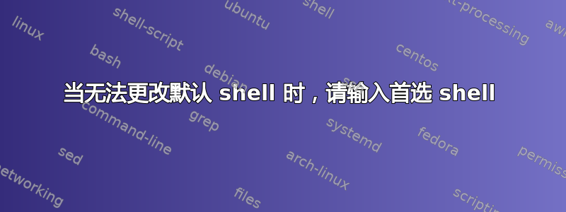 当无法更改默认 shell 时，请输入首选 shell