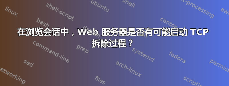 在浏览会话中，Web 服务器是否有可能启动 TCP 拆除过程？